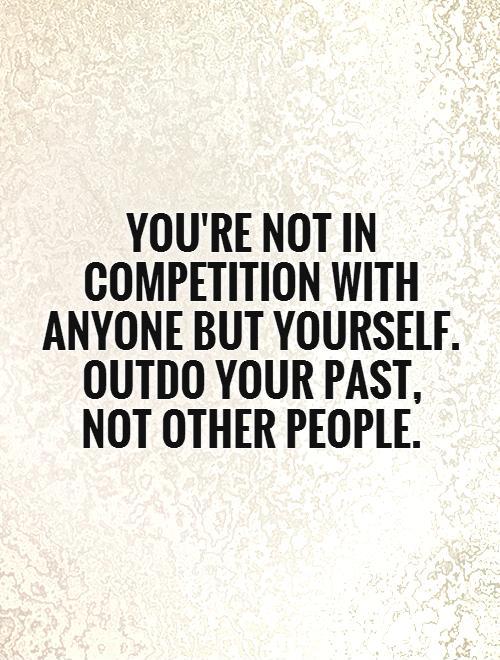 youre-not-in-competition-with-anyone-but-yourself-outdo-your-past-not-other-people-quote-1